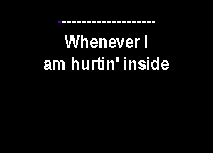 Whenever!
am hurtin' inside