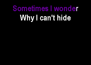 Sometimes I wonder
Why I can't hide