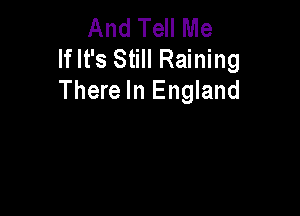And Tell Me
If It's Still Raining
There In England