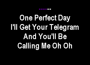 One Perfect Day
I'll Get Your Telegram

And You'll Be
Calling Me Oh Oh