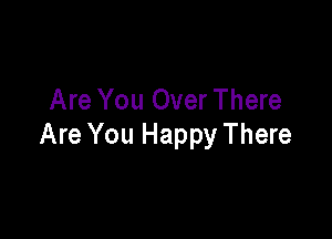 Are You Over There

Are You Happy There