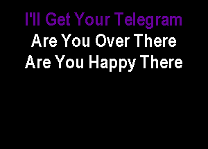 I'll Get Your Telegram
Are You Over There
Are You Happy There