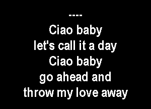 Ciao baby
let's call it a day

Ciao baby
90 ahead and
throw my love away