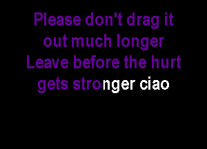 Please don't drag it
out much longer
Leave before the hurt

gets stronger ciao