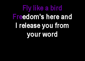 Fly like a bird
F reedom's here and
I release you from

your word
