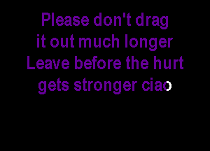 Please don't drag
it out much longer
Leave before the hurt

gets stronger ciao