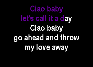Ciao baby
let's call it a day
Ciao baby

go ahead and throw
my love away