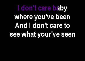 I don't care baby
where you've been
And I don't care to

see what you We seen