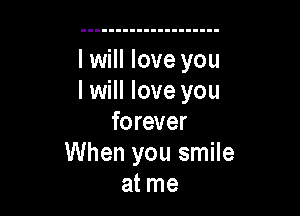 I will love you
I will love you

forever
When you smile
at me