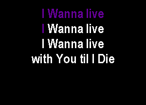 I Wanna live
IWanna live
IWanna live

with You til I Die