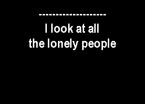 I look at all
the lonely people
