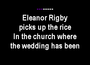 Eleanor Rigby
picks up the rice

In the church where
the wedding has been