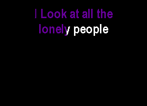 I Look at all the
lonely people