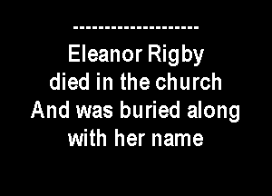 Eleanor Rigby
died in the church

And was buried along
with her name