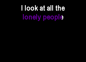 llook at all the
lonely people