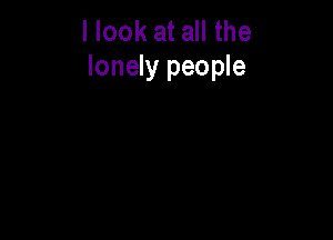 llook at all the
lonely people