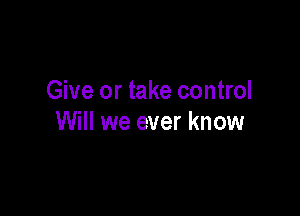 Give or take control

Will we ever know