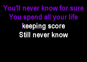 You'll never know for sure
You spend all your life
keeping score

Still never know