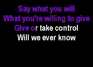 Say what you will
What you're willing to give
Give or take control

Will we ever know