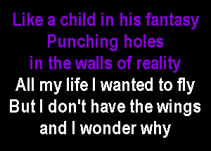 Like a child in his fantasy
Punching holes
in the walls of reality
All my life I wanted to fly
Butl don't have the wings
and I wonder why