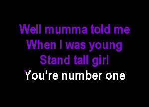 Well mumma told me
When I was young

Stand tall girl
You're number one