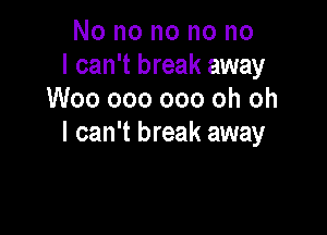 No no no no no
I can't break away
Woo 000 000 oh oh

I can't break away