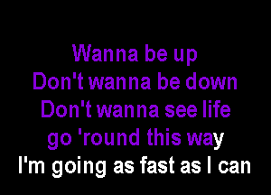 Wanna be up
Don't wanna be down

Don't wanna see life
go 'round this way
I'm going as fast as I can