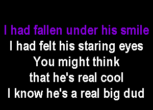 I had fallen under his smile
I had felt his staring eyes
You might think
that he's real cool
I know he's a real big dud