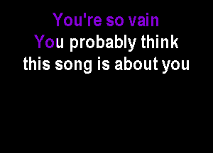You're so vain
You probably think
this song is about you