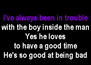 I've always been in trouble
with the boy inside the man
Yes he loves
to have a good time
He's so good at being bad