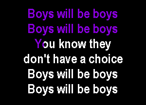 Boys will be boys
Boys will be boys
You know they

don't have a choice
Boys will be boys
Boys will be boys