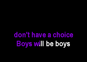don't have a choice
Boys will be boys