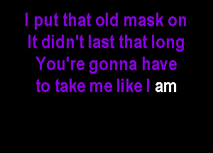 I put that old mask on
It didn't last that long
You're gonna have

to take me likel am
