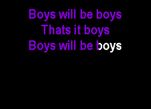 Boys will be boys
Thats it boys
Boys will be boys