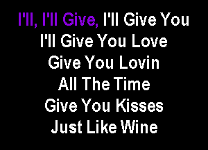 I'll, I'll Give, I'll Give You
I'll Give You Love
Give You Lovin

All The Time
Give You Kisses
Just Like Wine