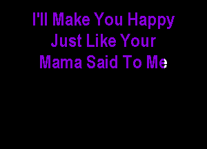 I'll Make You Happy
Just Like Your
Mama Said To Me