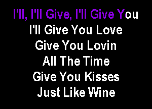 I'll, I'll Give, I'll Give You
I'll Give You Love
Give You Lovin

All The Time
Give You Kisses
Just Like Wine
