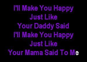 I'll Make You Happy
Just Like
Your Daddy Said

I'll Make You Happy
Just Like
Your Mama Said To Me