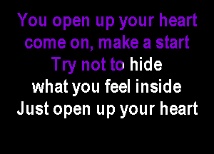You open up your heart
come on, make a start
Try not to hide
what you feel inside
Just open up your heart