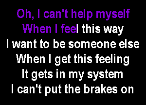 Oh, I can't help myself
When I feel this way
I want to be someone else
When I get this feeling
It gets in my system
I can't put the brakes on