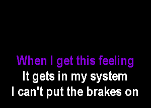 When I get this feeling
It gets in my system
I can't put the brakes on