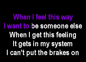 When I feel this way
I want to be someone else
When I get this feeling
It gets in my system
I can't put the brakes on