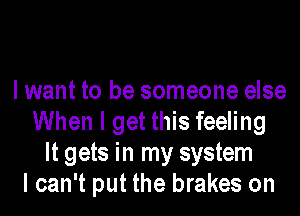 I want to be someone else
When I get this feeling
It gets in my system
I can't put the brakes on