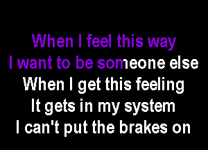 When I feel this way
I want to be someone else
When I get this feeling
It gets in my system
I can't put the brakes on