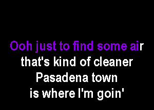 Ooh just to fmd some air

that's kind of cleaner
Pasadena town
is where I'm goin'