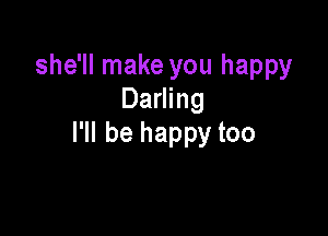 she'll make you happy
Darling

I'll be happy too