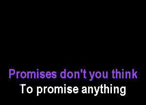 Promises don't you think
To promise anything