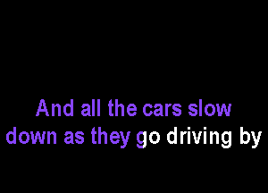 And all the cars slow
down as they go driving by