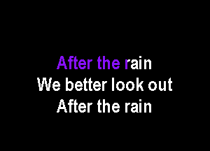 After the rain

We better look out
After the rain