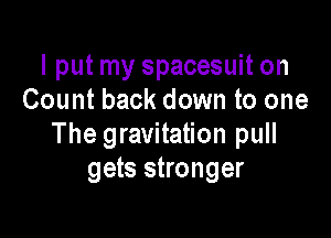 I put my spacesuit on
Count back down to one

The gravitation pull
gets stronger